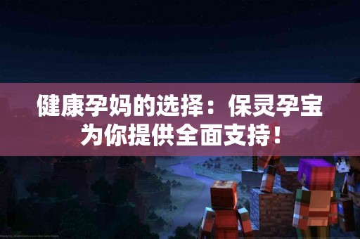 健康孕妈的选择：保灵孕宝为你提供全面支持！