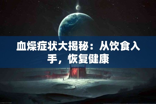 血燥症状大揭秘：从饮食入手，恢复健康