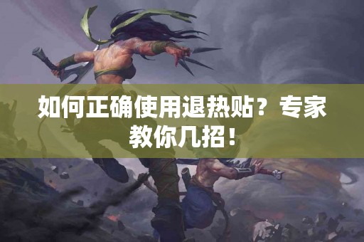 如何正确使用退热贴？专家教你几招！