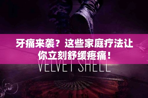 牙痛来袭？这些家庭疗法让你立刻舒缓疼痛！