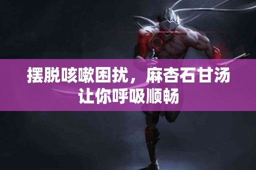 摆脱咳嗽困扰，麻杏石甘汤让你呼吸顺畅