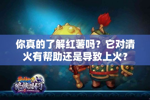 你真的了解红薯吗？它对清火有帮助还是导致上火？