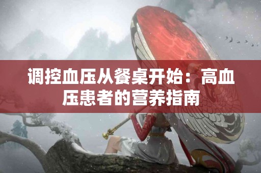 调控血压从餐桌开始：高血压患者的营养指南