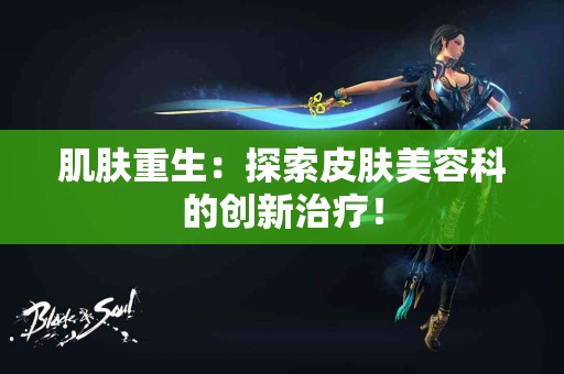 肌肤重生：探索皮肤美容科的创新治疗！