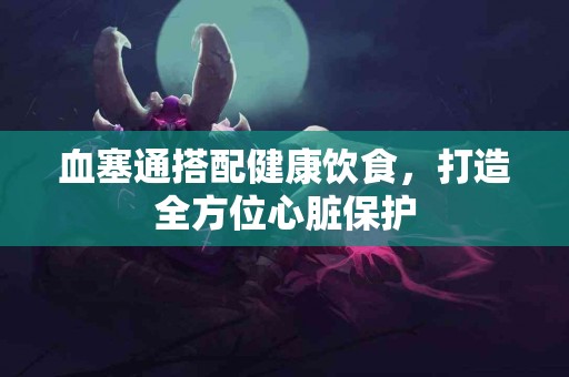 血塞通搭配健康饮食，打造全方位心脏保护