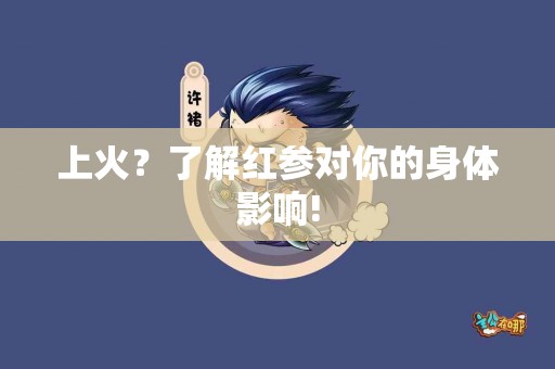 上火？了解红参对你的身体影响!