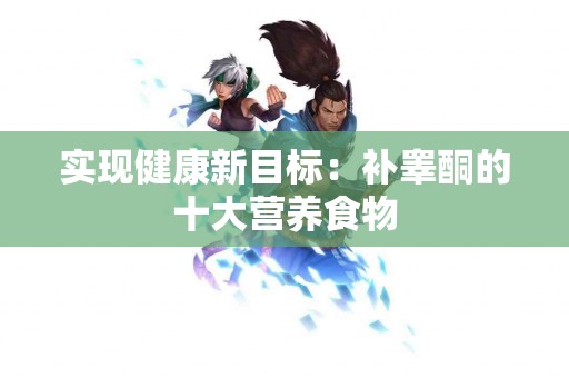 实现健康新目标：补睾酮的十大营养食物