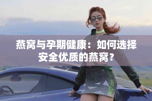 燕窝与孕期健康：如何选择安全优质的燕窝？