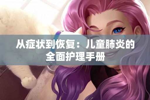 从症状到恢复：儿童肺炎的全面护理手册