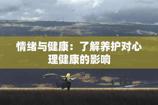 情绪与健康：了解养护对心理健康的影响