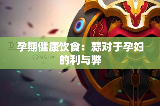 孕期健康饮食：蒜对于孕妇的利与弊