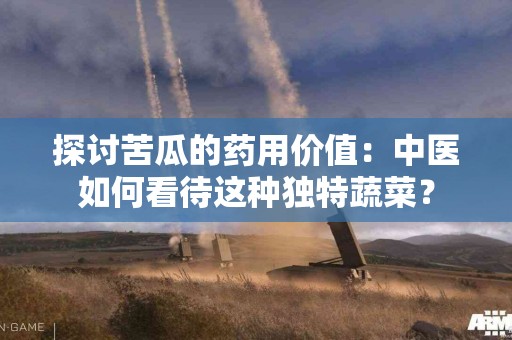 探讨苦瓜的药用价值：中医如何看待这种独特蔬菜？