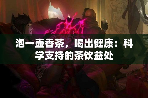 泡一壶香茶，喝出健康：科学支持的茶饮益处