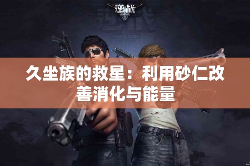 久坐族的救星：利用砂仁改善消化与能量