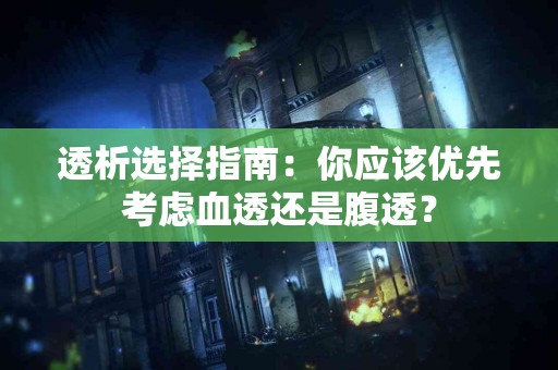 透析选择指南：你应该优先考虑血透还是腹透？