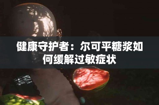健康守护者：尔可平糖浆如何缓解过敏症状