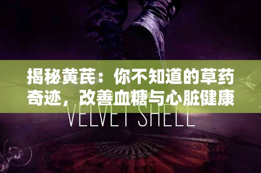 揭秘黄芪：你不知道的草药奇迹，改善血糖与心脏健康！