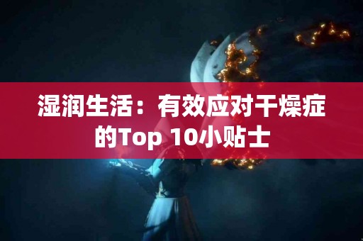 湿润生活：有效应对干燥症的Top 10小贴士
