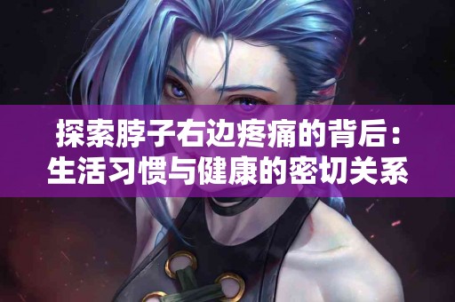 探索脖子右边疼痛的背后：生活习惯与健康的密切关系