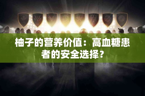 柚子的营养价值：高血糖患者的安全选择？