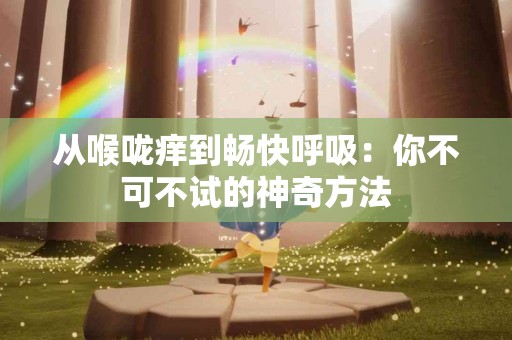 从喉咙痒到畅快呼吸：你不可不试的神奇方法