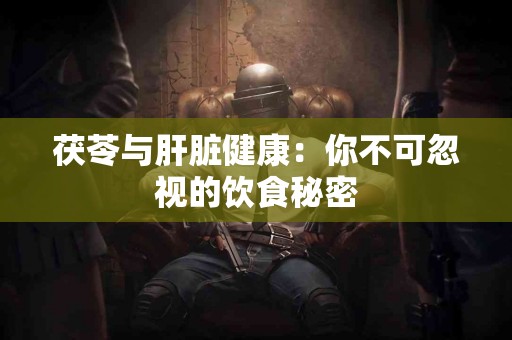 茯苓与肝脏健康：你不可忽视的饮食秘密