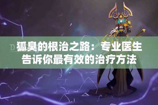 狐臭的根治之路：专业医生告诉你最有效的治疗方法