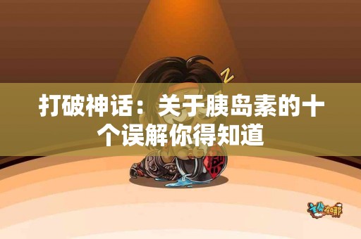 打破神话：关于胰岛素的十个误解你得知道