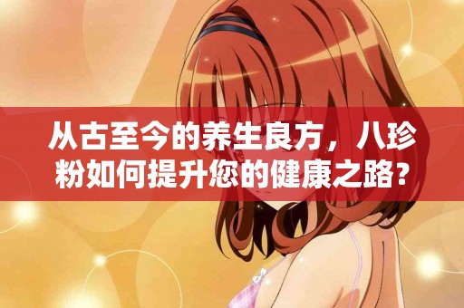 从古至今的养生良方，八珍粉如何提升您的健康之路？