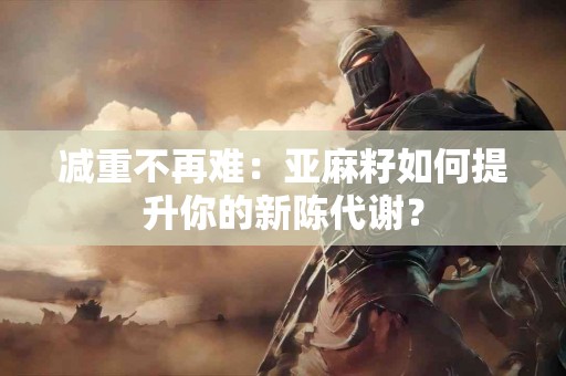 减重不再难：亚麻籽如何提升你的新陈代谢？