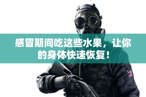 感冒期间吃这些水果，让你的身体快速恢复！