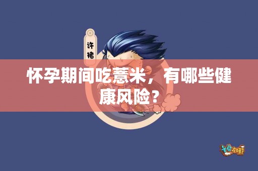 怀孕期间吃薏米，有哪些健康风险？