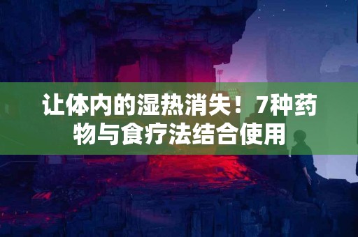 让体内的湿热消失！7种药物与食疗法结合使用