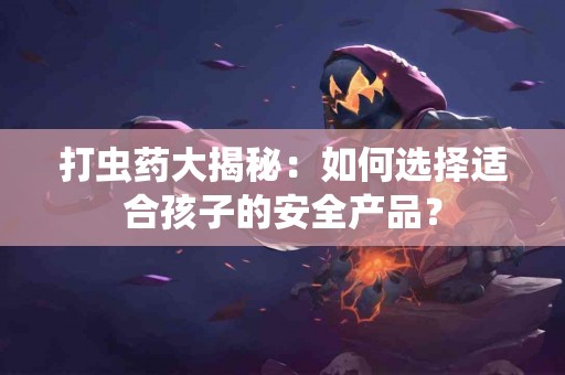 打虫药大揭秘：如何选择适合孩子的安全产品？