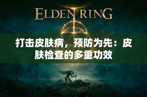 打击皮肤病，预防为先：皮肤检查的多重功效