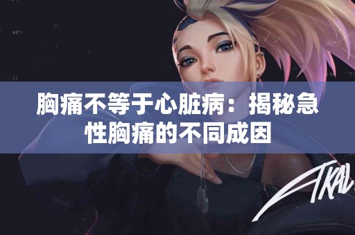 胸痛不等于心脏病：揭秘急性胸痛的不同成因