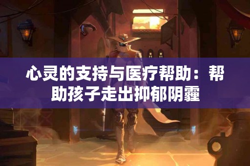 心灵的支持与医疗帮助：帮助孩子走出抑郁阴霾