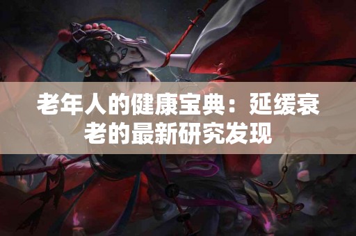 老年人的健康宝典：延缓衰老的最新研究发现