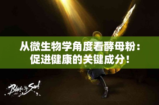 从微生物学角度看酵母粉：促进健康的关键成分！