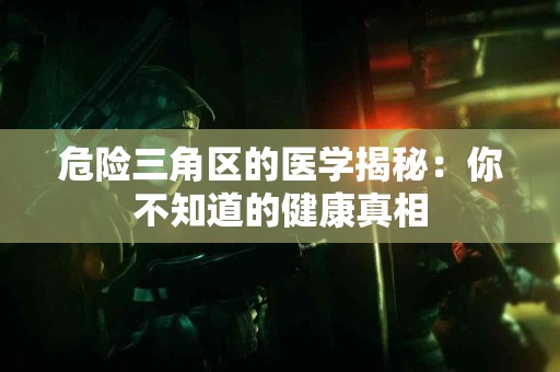 危险三角区的医学揭秘：你不知道的健康真相