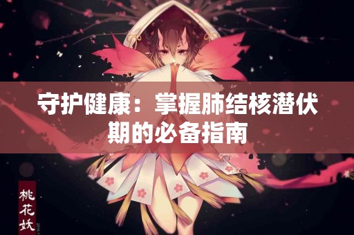 守护健康：掌握肺结核潜伏期的必备指南