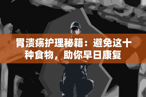 胃溃疡护理秘籍：避免这十种食物，助你早日康复