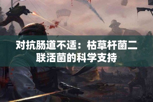 对抗肠道不适：枯草杆菌二联活菌的科学支持