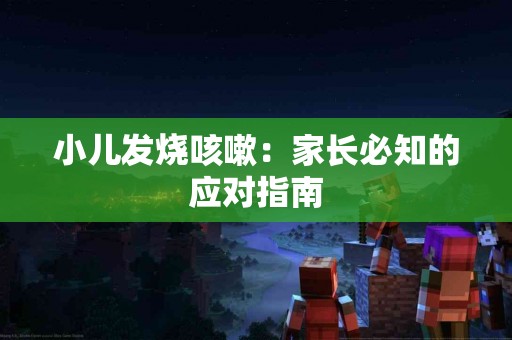 小儿发烧咳嗽：家长必知的应对指南