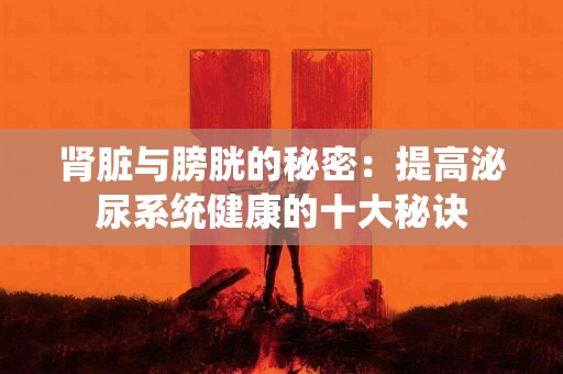 肾脏与膀胱的秘密：提高泌尿系统健康的十大秘诀