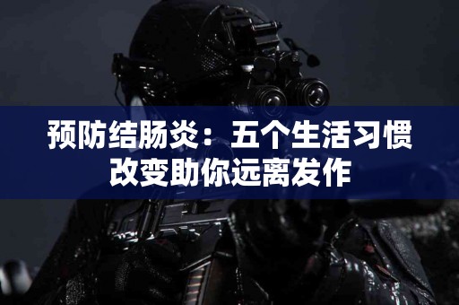 预防结肠炎：五个生活习惯改变助你远离发作