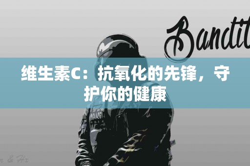 维生素C：抗氧化的先锋，守护你的健康