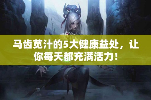 马齿苋汁的5大健康益处，让你每天都充满活力！