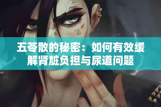 五苓散的秘密：如何有效缓解肾脏负担与尿道问题