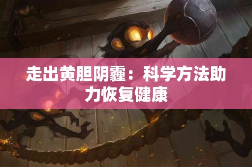 走出黄胆阴霾：科学方法助力恢复健康